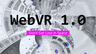 WebVR 1.0
- Don’t Get Lost in Space -
 