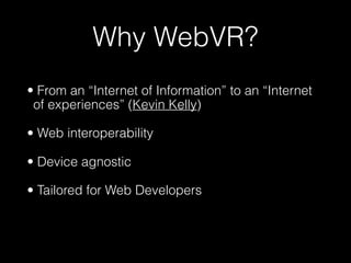 Why WebVR?
• From an “Internet of Information” to an “Internet
of experiences” (Kevin Kelly)
• Web interoperability
• Device agnostic
• Tailored for Web Developers
 