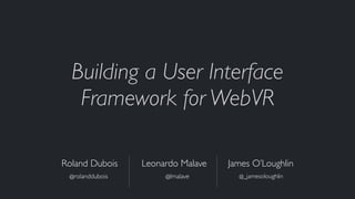Building a User Interface
Framework for WebVR
Roland Dubois Leonardo Malave James O’Loughlin
@rolanddubois @lmalave @_jamesoloughlin
 