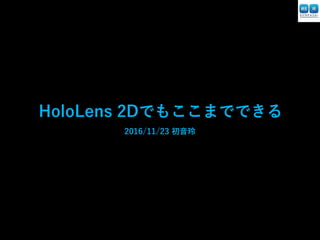 HoloLens 2Dでもここまでできる
2016/11/23 初音玲
 