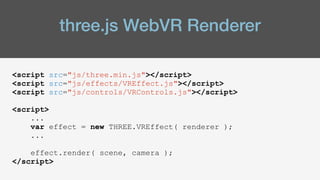 three.js WebVR Renderer
<script src="js/three.min.js"></script>
<script src="js/effects/VREffect.js"></script>
<script src="js/controls/VRControls.js"></script>
<script>
...
var effect = new THREE.VREffect( renderer );
...
effect.render( scene, camera );
</script>
 