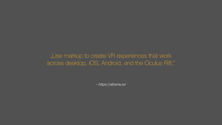 – https://aframe.io/
„Use markup to create VR experiences that work
across desktop, iOS, Android, and the Oculus Rift.“
 