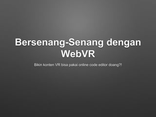 Bersenang-Senang dengan
WebVR
Bikin konten VR bisa pakai online code editor doang?!
 