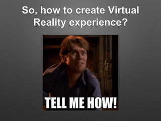 So, how to create Virtual
Reality experience?
 
