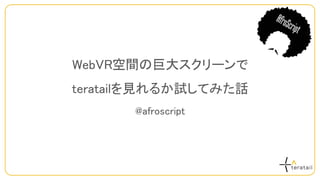 WebVR空間の巨大スクリーンで
teratailを見れるか試してみた話
@afroscript
 