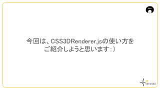 今回は、CSS3DRenderer.jsの使い方を
ご紹介しようと思います：）
 