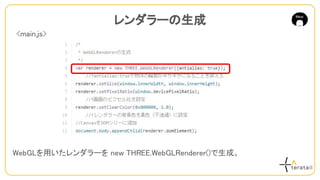 WebGLを用いたレンダラーを new THREE.WebGLRenderer()で生成。
レンダラーの生成
<main.js>
 