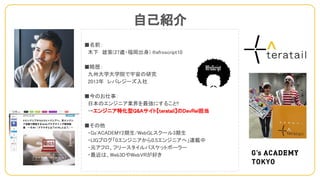 自己紹介
■名前：
　木下　雄策(27歳・福岡出身) @afroscript10
■略歴：
　九州大学大学院で宇宙の研究
　2013年　レバレジーズ入社
■今のお仕事：
　日本のエンジニア業界を最強にすること!!
　→エンジニア特化型Q&Aサイト【teratail】のDevRel担当
■その他
　・Gs'ACADEMY2期生/WebGLスクール3期生
　・LIGブログ「0エンジニアから0.5エンジニアへ」連載中
　・元アフロ、フリースタイルバスケットボーラー
　・最近は、Web3DやWebVRが好き
 