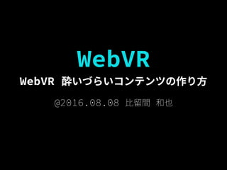WebVR
WebVR 酔いづらいコンテンツの作り方
@2016.08.08 比留間 和也
 