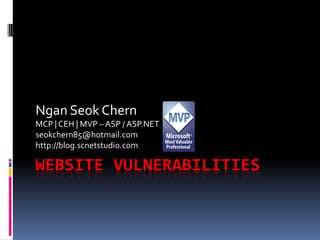 WEBSITE VULNERABILITIES
Ngan Seok Chern
MCP | CEH | MVP – ASP / ASP.NET
seokchern85@hotmail.com
http://blog.scnetstudio.com
 