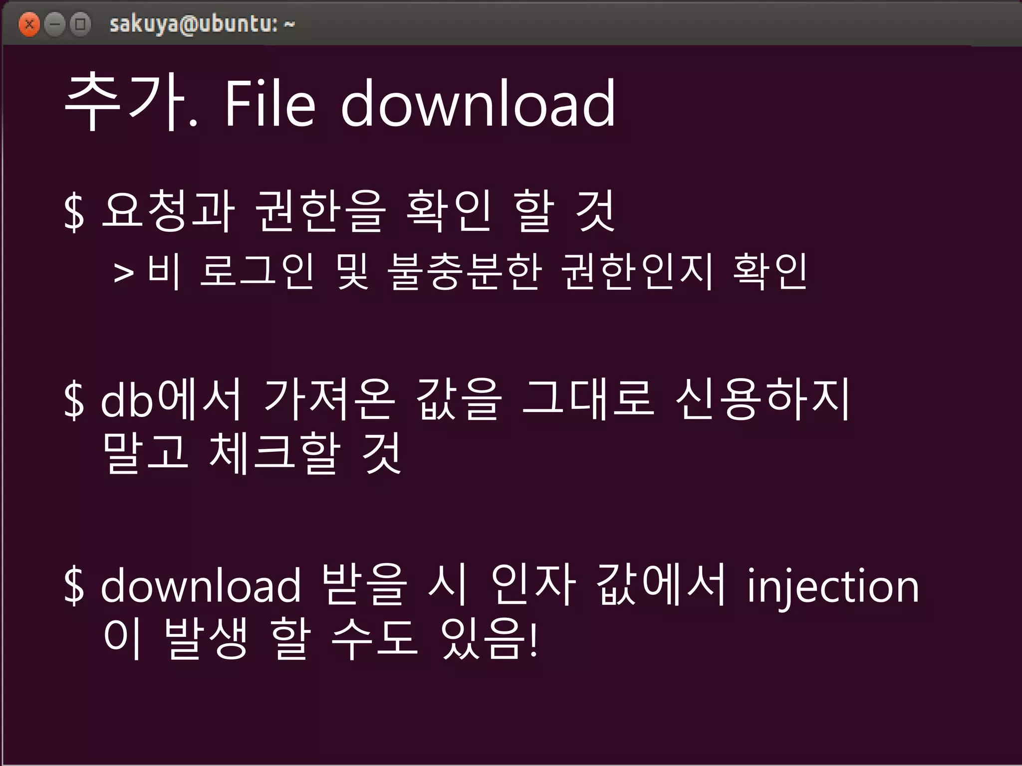 추가. File download
$ 요청과 권한을 확인 할 것
> 비 로그인 및 불충분한 권한인지 확인
$ db에서 가져온 값을 그대로 신용하지
말고 체크할 것
$ download 받을 시 인자 값에서 injection
이 발생 할 수도 있음!
 