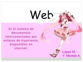 Es el sistema de
documentos
interconectados por
enlaces de hipertexto,
disponibles en
internet.
Web
López M.
Y Montes A.
 
