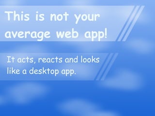 This is not your  average web app! It acts, reacts and looks like a desktop app. 