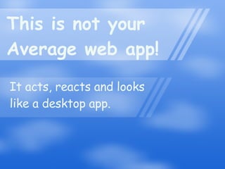 This is not your  Average web app! It acts, reacts and looks like a desktop app. 