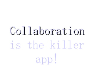 Collaboration  is the killer app! 