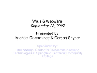 Wikis & Webware  September 28, 2007 Presented by: Michael Qaissaunee & Gordon Snyder Sponsored by:  The National Center for Telecommunications Technologies at Springfield Technical Community College 