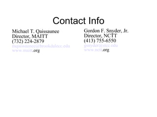 Contact Info Gordon F. Snyder, Jr. Director, NCTT (413) 755-6550 gsnyder @ stcc . edu www. nctt .org   Michael T. Qaissaunee Director, MAITT (732) 224-2879 mqaissaunee @ brookdalecc . edu www. maitt .org   