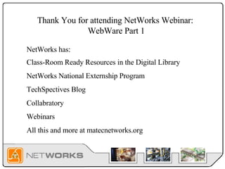 Thank You for attending NetWorks Webinar:  WebWare Part 1 Class-Room Ready Resources in the Digital Library NetWorks National Externship Program TechSpectives Blog Collabratory Webinars All this and more at matecnetworks.org NetWorks has: 