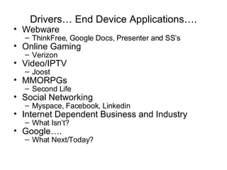 Webware ThinkFree, Google Docs, Presenter and SS’s Online Gaming Verizon Video/IPTV Joost MMORPGs Second Life Social Networking Myspace, Facebook, Linkedin Internet Dependent Business and Industry What Isn’t? Google…. What Next/Today? Drivers …  End Device Applications … . 