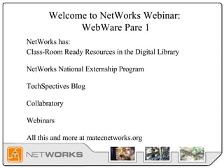 Welcome to NetWorks Webinar:  WebWare Pare 1 Class-Room Ready Resources in the Digital Library NetWorks National Externship Program TechSpectives Blog Collabratory Webinars All this and more at matecnetworks.org NetWorks has: 