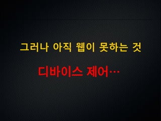 그러나 아직 웹이 못하는 것
디바이스 제어…
 