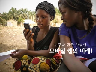 누구나 접근 가능한
모바일 웹의 미래!
 