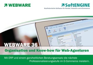 Kaufmännische Software für Handel, Industrie und eCommerce

WEBWARE 36
Organisation und Know-how für Web-Agenturen
Mit ERP und einem ganzheitlichen Beratungsansatz die nächste
Professionalisierungsstufe im E-Commerce meistern.

 