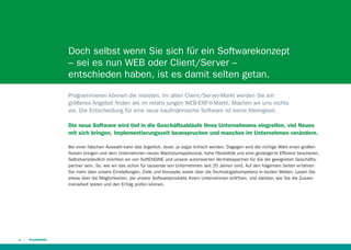 Doch selbst wenn Sie sich für ein Softwarekonzept
– sei es nun WEB oder Client/Server –
entschieden haben, ist es damit selten getan.
Programmieren können die meisten. Im alten Client/Server-Markt werden Sie ein
größeres Angebot ﬁnden als im relativ jungen WEB-ERP-II-Markt. Machen wir uns nichts
vor. Die Entscheidung für eine neue kaufmännische Software ist keine Kleinigkeit.
Die neue Software wird tief in die Geschäftsabläufe Ihres Unternehmens eingreifen, viel Neues
mit sich bringen, Implementierungszeit beanspruchen und manches im Unternehmen verändern.
Bei einer falschen Auswahl kann das ärgerlich, teuer, ja sogar kritisch werden. Dagegen wird die richtige Wahl einen großen
Nutzen bringen und dem Unternehmen neues Wachstumspotenzial, hohe Flexibilität und eine gesteigerte Efﬁzienz bescheren.
Selbstverständlich möchten wir von SoftENGINE und unsere autorisierten Vertriebspartner für Sie die geeigneten Geschäftspartner sein. So, wie wir das schon für tausende von Unternehmen seit 20 Jahren sind. Auf den folgenden Seiten erfahren
Sie mehr über unsere Einstellungen, Ziele und Konzepte sowie über die Technologiekompetenz in beiden Welten. Lesen Sie
etwas über die Möglichkeiten, die unsere Softwareprodukte Ihrem Unternehmen eröffnen, und darüber, wie Sie die Zusammenarbeit testen und den Erfolg prüfen können.

4

 