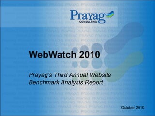WebWatch 2010

Prayag’s Third Annual Website
Benchmark Analysis Report



                                October 2010
 