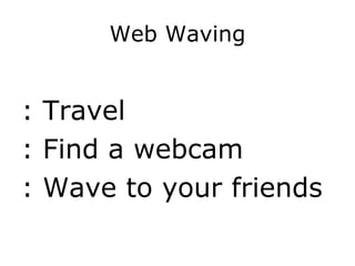 Web Waving


: Travel
: Find a webcam
: Wave to your friends
 