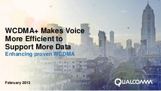 WCDMA+ Makes Voice
More Efficient to
Support More Data
Enhancing proven WCDMA




February 2013
 