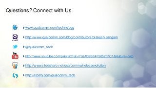 Questions? Connect with Us


       www.qualcomm.com/technology

       http://www.qualcomm.com/blog/contributors/prakash-sangam

       @qualcomm_tech

       http://www.youtube.com/playlist?list=PL8AD95E4F585237C1&feature=plcp

       http://www.slideshare.net/qualcommwirelessevolution

       http://storify.com/qualcomm_tech

                                                                              16
 