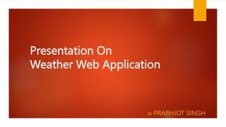 Presentation On
Weather Web Application
BY PRABHJOT SINGH
 