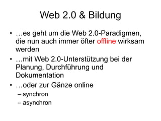 Web 2.0 & Bildung … es geht um die Web 2.0-Paradigmen, die nun auch immer öfter  offline  wirksam werden … mit Web 2.0-Unterstützung bei der Planung, Durchführung und Dokumentation … oder zur Gänze online synchron asynchron 