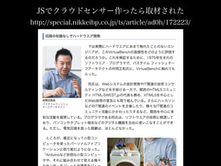 JSでクラウドセンサー作ったら取材された
http://special.nikkeibp.co.jp/ts/article/ad0h/172223/
 