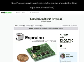 https://www.kickstarter.com/projects/gfw/espruino-javascript-for-things
http://www.espruino.com/
 