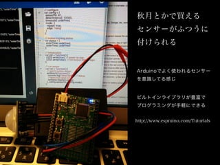 秋月とかで買える
センサーがふつうに
付けられる
Arduinoでよく使われるセンサー
を意識してる感じ
ビルトインライブラリが豊富で
プログラミングが手軽にできる
http://www.espruino.com/Tutorials
 