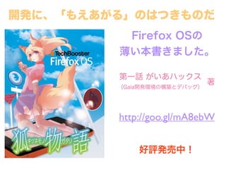 Firefox OSの
薄い本書きました。
http://goo.gl/mA8ebW
好評発売中！
開発に、「もえあがる」のはつきものだ
第一話 がいあハックス
（Gaia開発環境の構築とデバッグ）
著
 