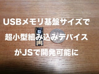 USBメモリ基盤サイズで
超小型組み込みデバイス
がJSで開発可能に
 