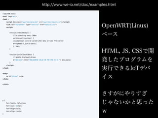http://www.we-io.net/doc/examples.html
HTML, JS, CSSで開
発したプログラムを
実行できるIoTデバ
イス
OpenWRT(Linux)
ベース
さすがにやりすぎ
じゃないかと思った 
ｗ
 