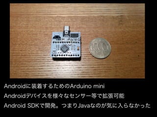 Androidに装着するためのArduino mini
Androidデバイスを様々なセンサー等で拡張可能
Android SDKで開発。つまりJavaなのが気に入らなかった
 