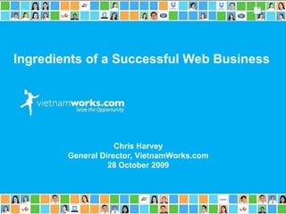 Ingredients of a Successful Web Business   Chris Harvey General Director, VietnamWorks.com 28 October 2009 