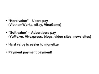 <ul><li>“ Hard value” – Users pay  (VietnamWorks, eBay, VinaGame) </li></ul><ul><li>“ Soft value” – Advertisers pay (YuMe....