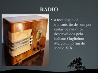 RADIO

a tecnologia de 
transmissão de som por 
ondas de rádio foi 
desenvolvida pelo 
italiano Guglielmo 
Marconi, no fim do 
século XIX,
 