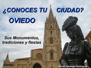 OVIEDO Sus Monumentos, tradiciones y fiestas ¿CONOCES TU   CIUDAD? Daniel Santiago Rodríguez 