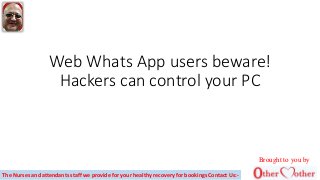 Web Whats App users beware!
Hackers can control your PC
Brought to you by
The Nurses and attendants staff we provide for your healthy recovery for bookings Contact Us:-
 
