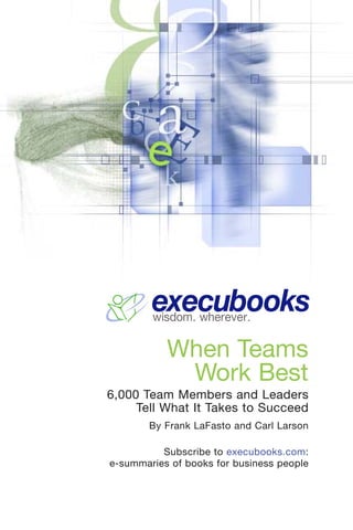 execubooks
        wisdom. wherever.

           When Teams
            Work Best
6,000 Team Members and Leaders
     Tell What It Takes to Succeed
       By Frank LaFasto and Carl Larson

          Subscribe to execubooks.com:
e-summaries of books for business people
 