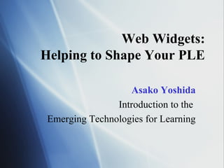 Web Widgets: Helping to Shape Your PLE Asako Yoshida Introduction to the  Emerging Technologies for Learning 