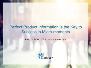 Perfect Product Information is the Key to
Success in Micro-moments
H e n r i k B é e n , V P P r o d u c t M a r k e t i n g
 