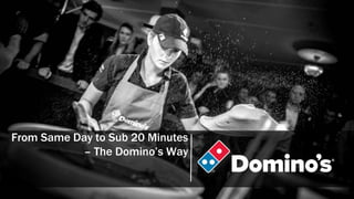 From Same Day to Sub 20 Minutes
– The Domino’s Way
 